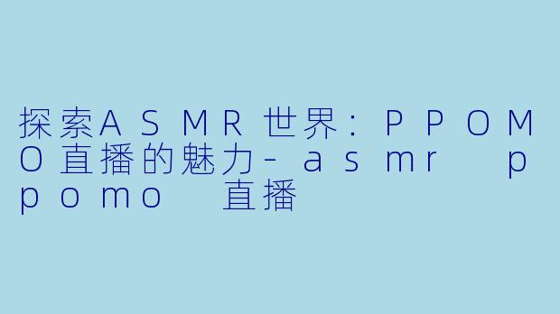 探索ASMR世界：PPOMO直播的魅力-asmr ppomo 直播