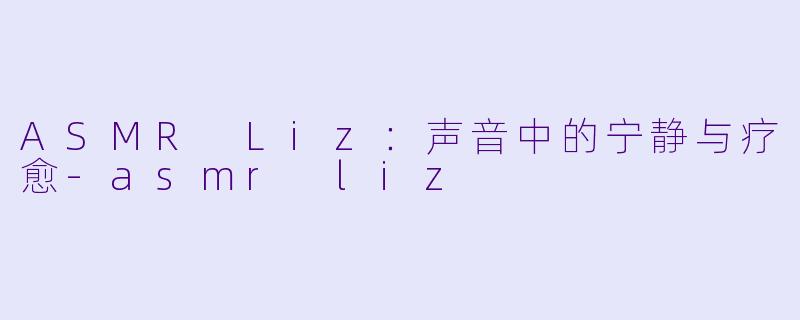 ASMR Liz：声音中的宁静与疗愈-asmr liz