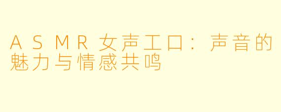 ASMR女声工口：声音的魅力与情感共鸣