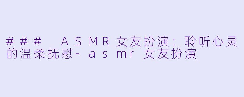 ### ASMR女友扮演：聆听心灵的温柔抚慰-asmr女友扮演