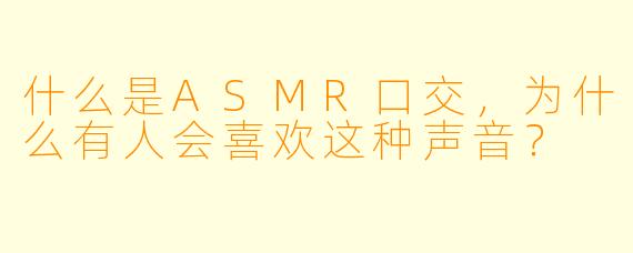 什么是ASMR口交，为什么有人会喜欢这种声音？