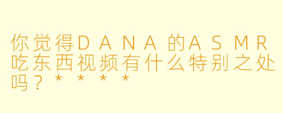 你觉得DANA的ASMR吃东西视频有什么特别之处吗?****