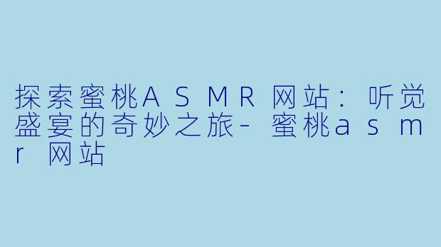 探索蜜桃ASMR网站：听觉盛宴的奇妙之旅-蜜桃asmr网站