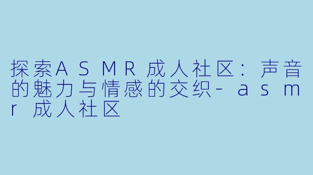 探索ASMR成人社区：声音的魅力与情感的交织-asmr成人社区