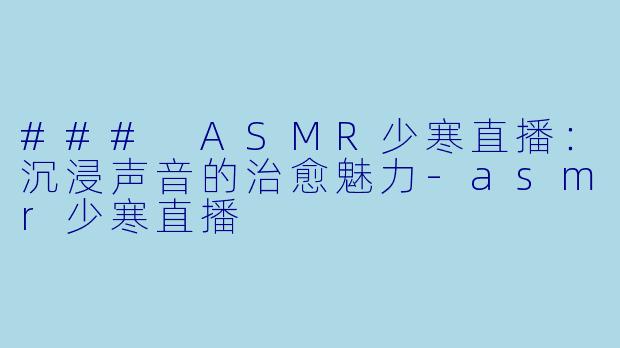 ### ASMR少寒直播：沉浸声音的治愈魅力-asmr少寒直播