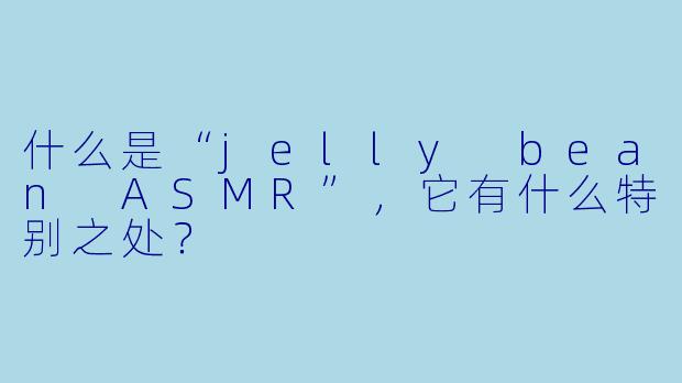 什么是“jelly bean ASMR”，它有什么特别之处？
