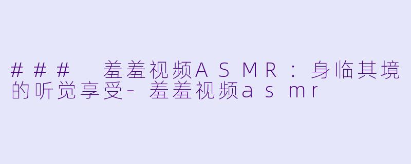 ### 羞羞视频ASMR：身临其境的听觉享受-羞羞视频asmr