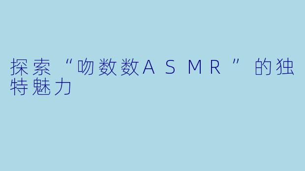 探索“吻数数ASMR”的独特魅力