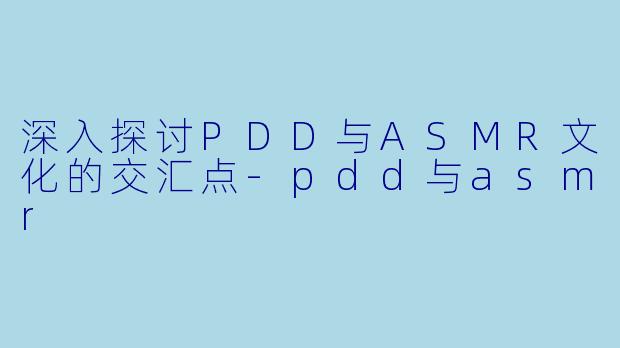 深入探讨PDD与ASMR文化的交汇点-pdd与asmr