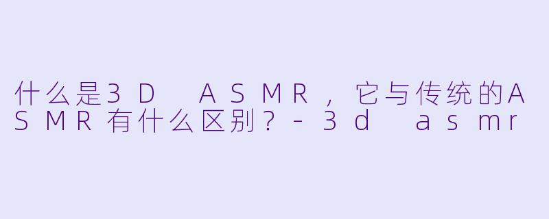 什么是3D ASMR,它与传统的ASMR有什么区别?