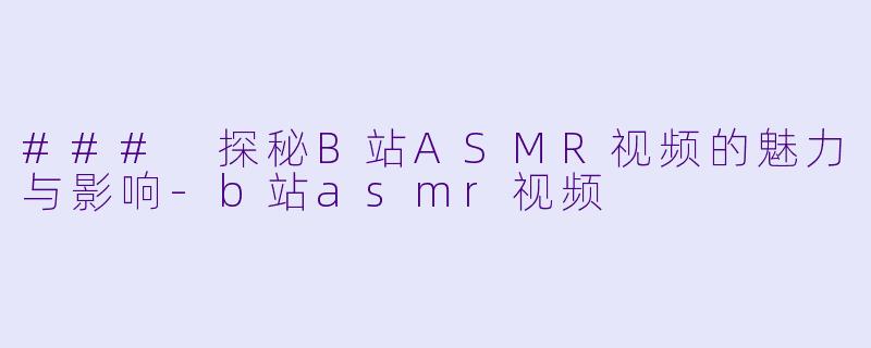### 探秘B站ASMR视频的魅力与影响-b站asmr视频