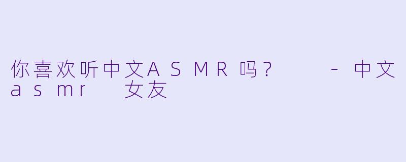 你喜欢听中文ASMR吗？  