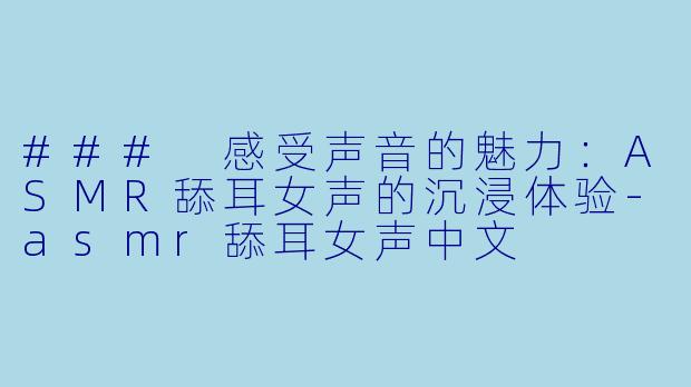 ### 感受声音的魅力：ASMR舔耳女声的沉浸体验-asmr舔耳女声中文