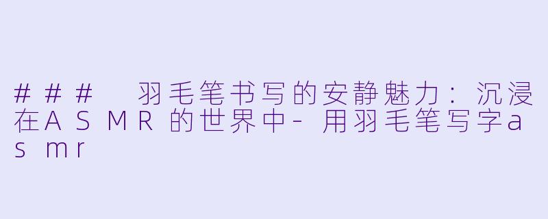 ### 羽毛笔书写的安静魅力：沉浸在ASMR的世界中-用羽毛笔写字asmr