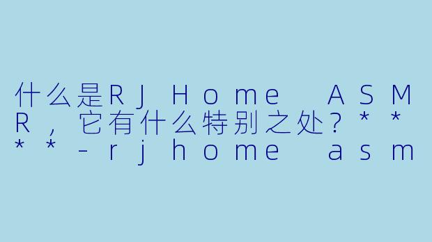 什么是RJHome ASMR,它有什么特别之处?****