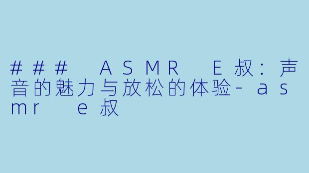 ### ASMR E叔:声音的魅力与放松的体验