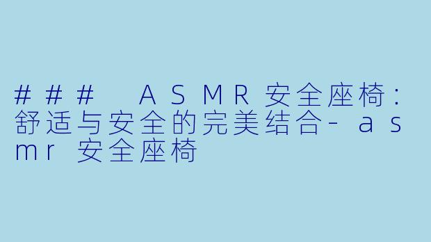 ### ASMR安全座椅：舒适与安全的完美结合-asmr安全座椅