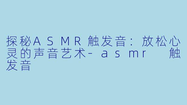 探秘ASMR触发音：放松心灵的声音艺术-asmr 触发音
