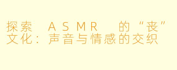 探索 ASMR 的“丧”文化：声音与情感的交织