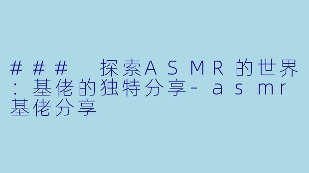 ### 探索ASMR的世界：基佬的独特分享-asmr基佬分享