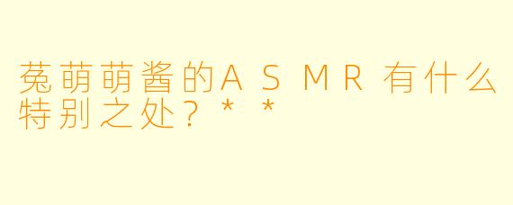 菟萌萌酱的ASMR有什么特别之处?**