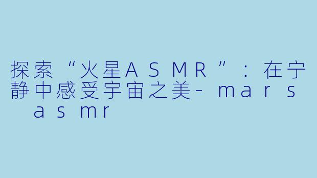 探索“火星ASMR”:在宁静中感受宇宙之美