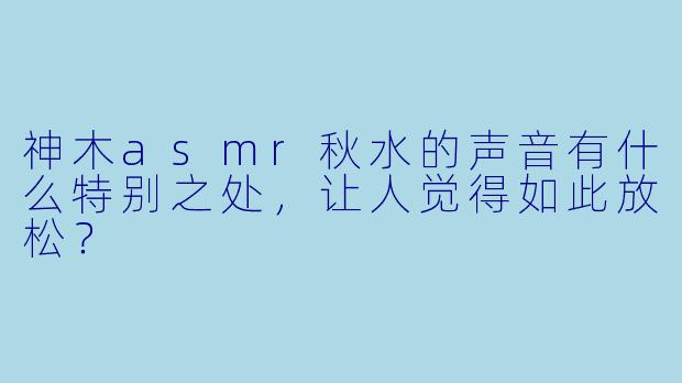 神木asmr秋水的声音有什么特别之处，让人觉得如此放松？