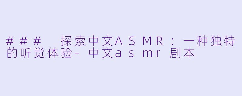 ### 探索中文ASMR：一种独特的听觉体验-中文asmr剧本