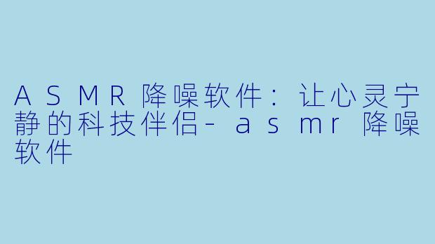 ASMR降噪软件：让心灵宁静的科技伴侣-asmr降噪软件