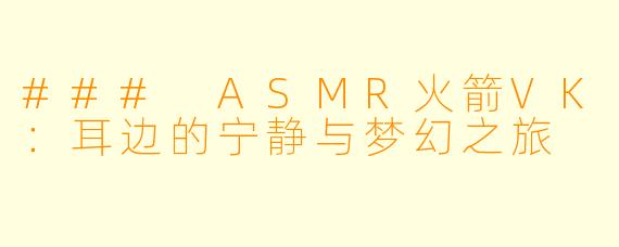 ### ASMR火箭VK：耳边的宁静与梦幻之旅