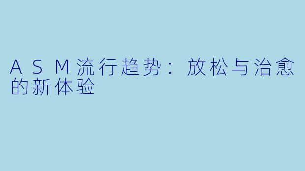ASM流行趋势：放松与治愈的新体验