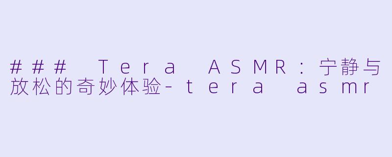 ### Tera ASMR：宁静与放松的奇妙体验-tera asmr