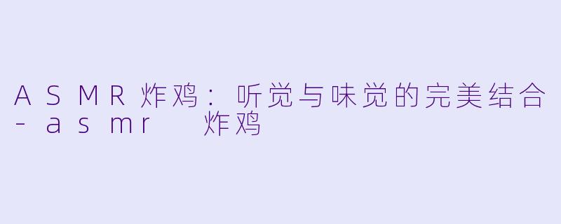 ASMR炸鸡:听觉与味觉的完美结合