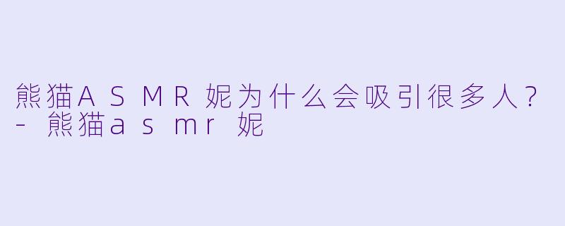 熊猫ASMR妮为什么会吸引很多人？