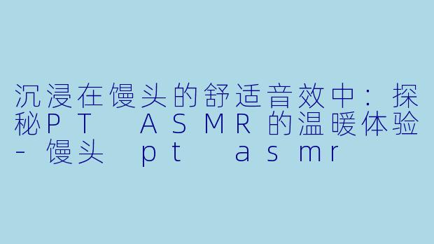 沉浸在馒头的舒适音效中：探秘PT ASMR的温暖体验-馒头 pt asmr