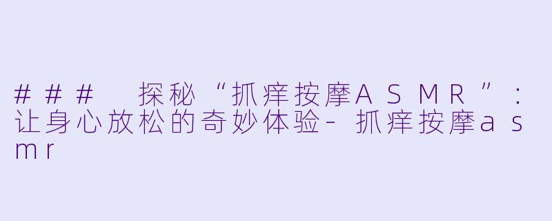 ### 探秘“抓痒按摩ASMR”：让身心放松的奇妙体验-抓痒按摩asmr