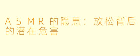 ASMR的隐患：放松背后的潜在危害