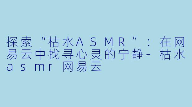 探索“枯水ASMR”:在网易云中找寻心灵的宁静