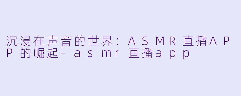 沉浸在声音的世界:ASMR直播APP的崛起