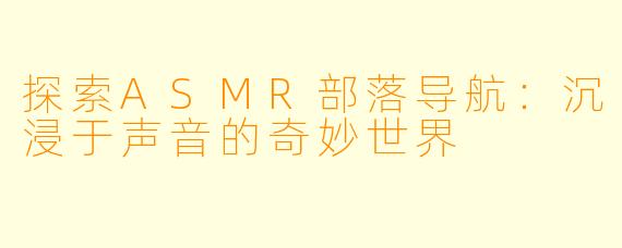 探索ASMR部落导航：沉浸于声音的奇妙世界
