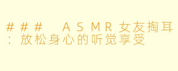 ### ASMR女友掏耳：放松身心的听觉享受