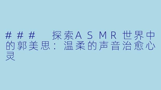 ### 探索ASMR世界中的郭美思：温柔的声音治愈心灵