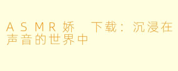 ASMR娇 下载：沉浸在声音的世界中