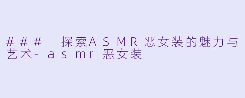 ### 探索ASMR恶女装的魅力与艺术-asmr恶女装