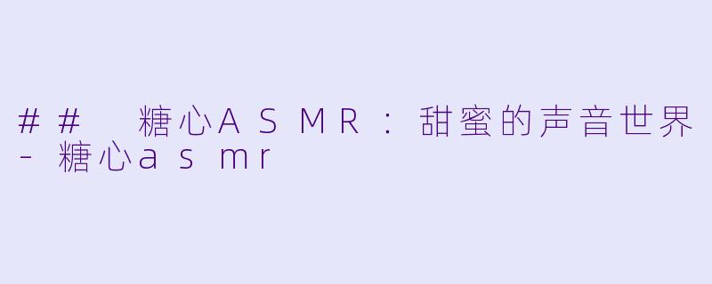 ## 糖心ASMR：甜蜜的声音世界-糖心asmr