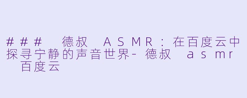 ### 德叔 ASMR:在百度云中探寻宁静的声音世界