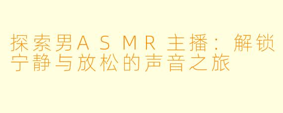探索男ASMR主播：解锁宁静与放松的声音之旅
