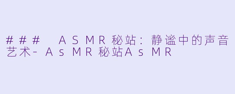 ### ASMR秘站：静谧中的声音艺术-AsMR秘站AsMR