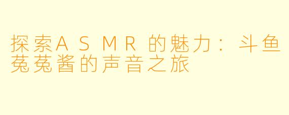 探索ASMR的魅力：斗鱼菟菟酱的声音之旅
