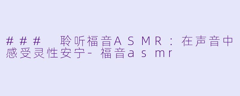 ### 聆听福音ASMR：在声音中感受灵性安宁-福音asmr